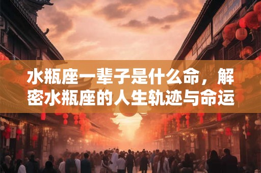 水瓶座一辈子是什么命，解密水瓶座的人生轨迹与命运