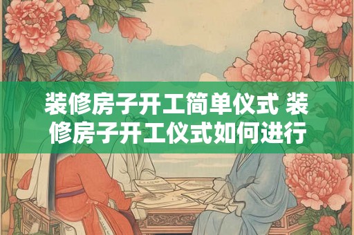 装修房子开工简单仪式 装修房子开工仪式如何进行