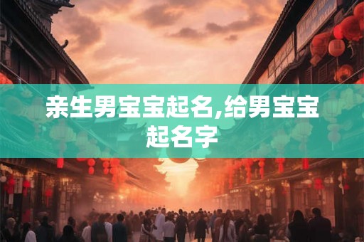 亲生男宝宝起名,给男宝宝起名字