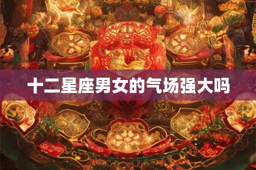 十二星座男女的气场强大吗