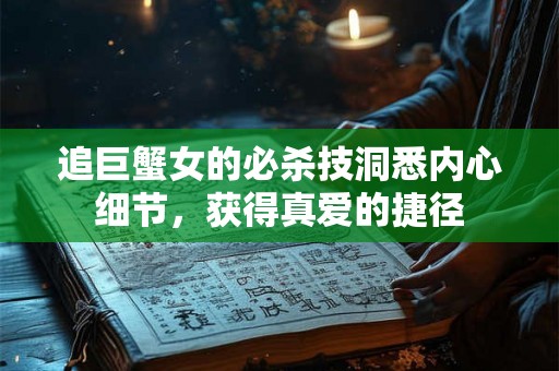 追巨蟹女的必杀技洞悉内心细节，获得真爱的捷径