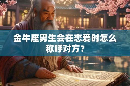 金牛座男生会在恋爱时怎么称呼对方? 金牛座男生会在恋爱时怎么称呼对方?