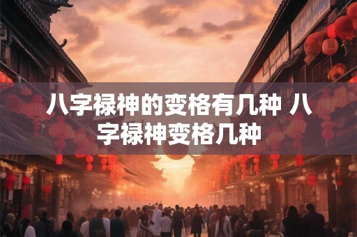 八字禄神的变格有几种 八字禄神变格几种 八字禄神的变格有几种 八字禄神变格几种