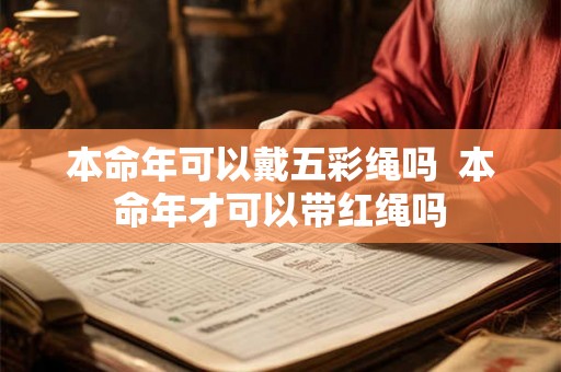 本命年可以戴五彩绳吗  本命年才可以带红绳吗