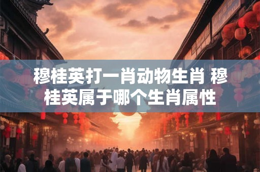 穆桂英打一肖动物生肖 穆桂英属于哪个生肖属性