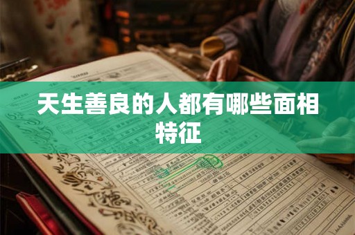 天生善良的人都有哪些面相特征 天生善良的人都有哪些面相特征