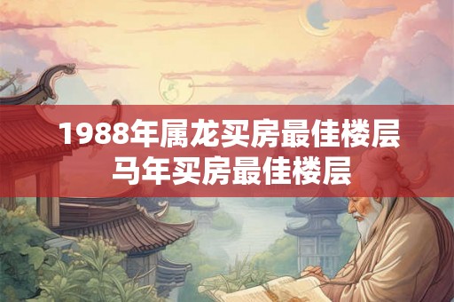 1988年属龙买房最佳楼层 马年买房最佳楼层