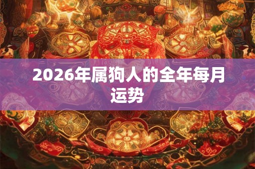 2026年属狗人的全年每月运势 2026年属狗人的全年每月运势
