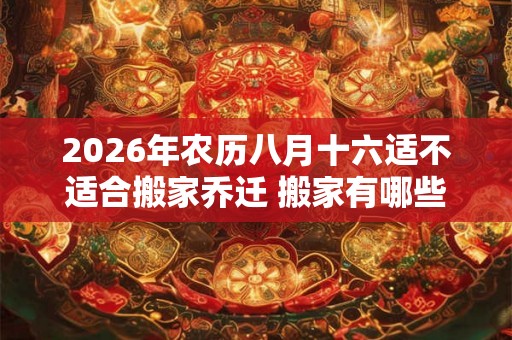 2026年农历八月十六适不适合搬家乔迁 搬家有哪些讲究