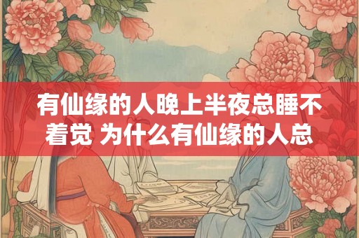 有仙缘的人晚上半夜总睡不着觉 为什么有仙缘的人总是晚上睡不了觉