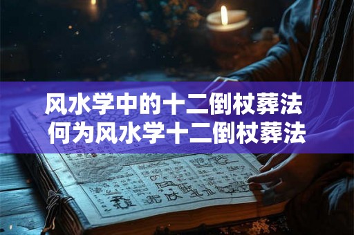 风水学中的十二倒杖葬法 何为风水学十二倒杖葬法 风水学中的十二倒杖葬法 何为风水学十二倒杖葬法
