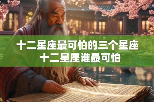 十二星座最可怕的三个星座  十二星座谁最可怕