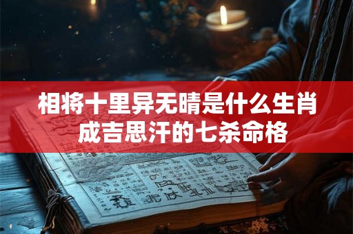 相将十里异无晴是什么生肖  成吉思汗的七杀命格