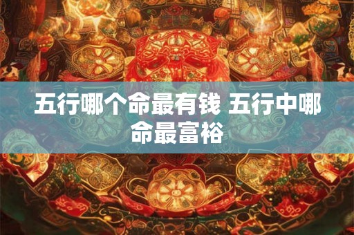 五行哪个命最有钱 五行中哪命最富裕