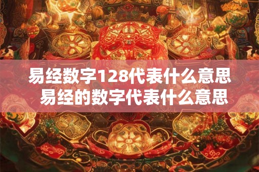 易经数字128代表什么意思  易经的数字代表什么意思