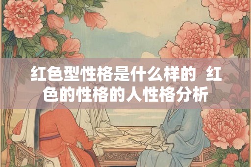 红色型性格是什么样的  红色的性格的人性格分析