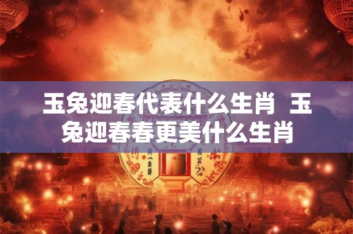 玉兔迎春代表什么生肖  玉兔迎春春更美什么生肖