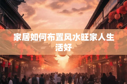 家居如何布置风水旺家人生活好
