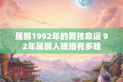 属猴1992年的男孩命运 92年属猴人晚婚有多晚