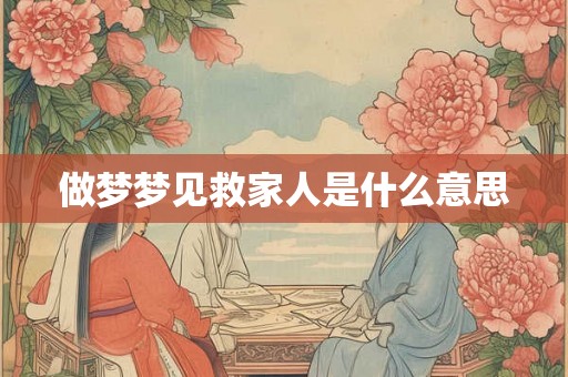 做梦梦见救家人是什么意思 做梦梦见救家人是什么意思