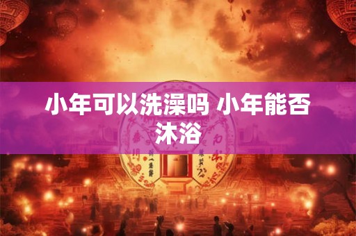 小年可以洗澡吗 小年能否沐浴