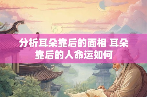 分析耳朵靠后的面相 耳朵靠后的人命运如何 分析耳朵靠后的面相 耳朵靠后的人命运如何
