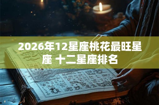 2026年12星座桃花最旺星座 十二星座排名