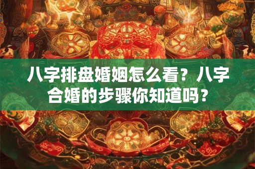 八字排盘婚姻怎么看？八字合婚的步骤你知道吗？
