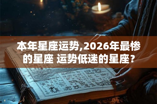 本年星座运势,2026年最惨的星座 运势低迷的星座？