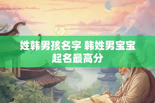 姓韩男孩名字 韩姓男宝宝起名最高分 姓韩男孩名字 韩姓男宝宝起名最高分