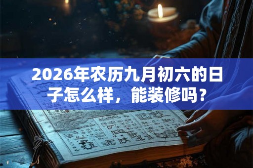 2026年农历九月初六的日子怎么样，能装修吗？