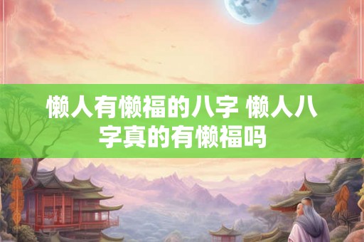 懒人有懒福的八字 懒人八字真的有懒福吗
