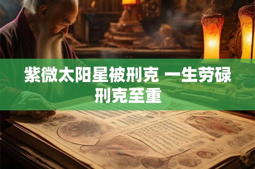 紫微太阳星被刑克 一生劳碌刑克至重