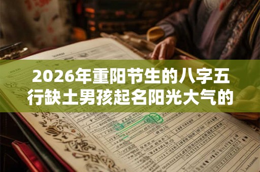2026年重阳节生的八字五行缺土男孩起名阳光大气的名字 2026年重阳节生的八字五行缺土男孩起名阳光大气的名字