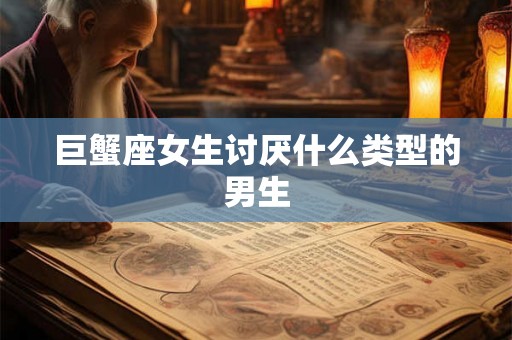 巨蟹座女生讨厌什么类型的男生 巨蟹座女生讨厌什么类型的男生