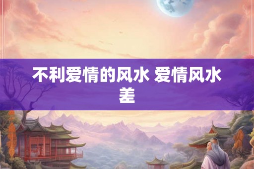 不利爱情的风水 爱情风水差