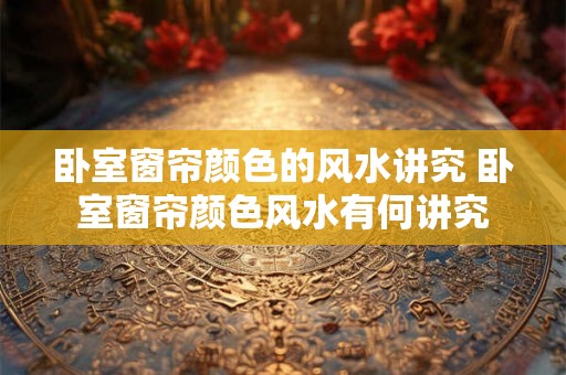 卧室窗帘颜色的风水讲究 卧室窗帘颜色风水有何讲究