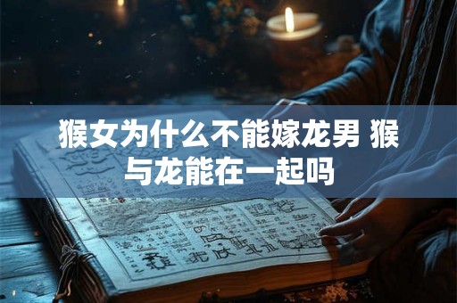 猴女为什么不能嫁龙男 猴与龙能在一起吗