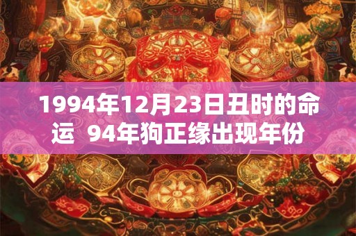 1994年12月23日丑时的命运  94年狗正缘出现年份