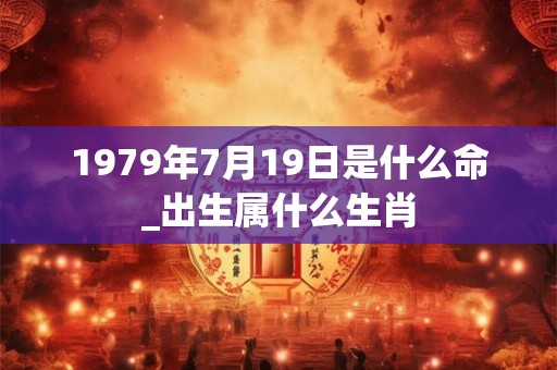 1979年7月19日是什么命_出生属什么生肖