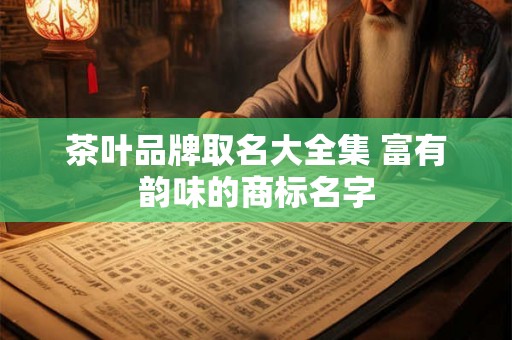 茶叶品牌取名大全集 富有韵味的商标名字 茶叶品牌取名大全集 富有韵味的商标名字