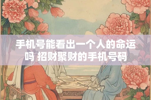 手机号能看出一个人的命运吗 招财聚财的手机号码 手机号能看出一个人的命运吗 招财聚财的手机号码