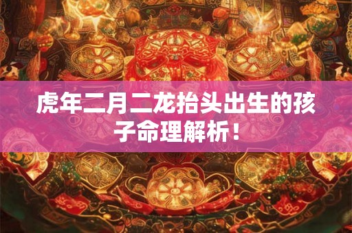 虎年二月二龙抬头出生的孩子命理解析！