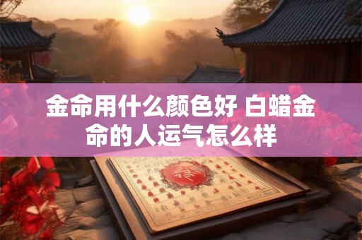 金命用什么颜色好 白蜡金命的人运气怎么样