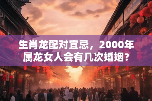 生肖龙配对宜忌，2000年属龙女人会有几次婚姻？