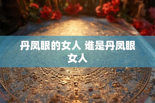 丹凤眼的女人 谁是丹凤眼女人 丹凤眼的女人 谁是丹凤眼女人