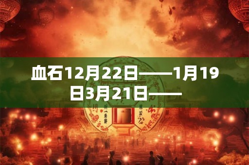 血石12月22日——1月19日3月21日—— 血石12月22日——1月19日3月21日——
