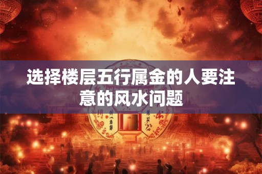 选择楼层五行属金的人要注意的风水问题
