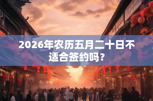 2026年农历五月二十日不适合签约吗? 2026年农历五月二十日不适合签约吗?