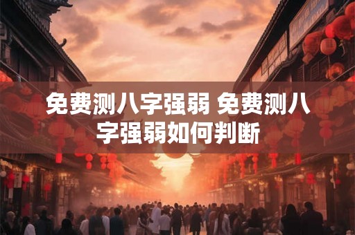 免费测八字强弱 免费测八字强弱如何判断